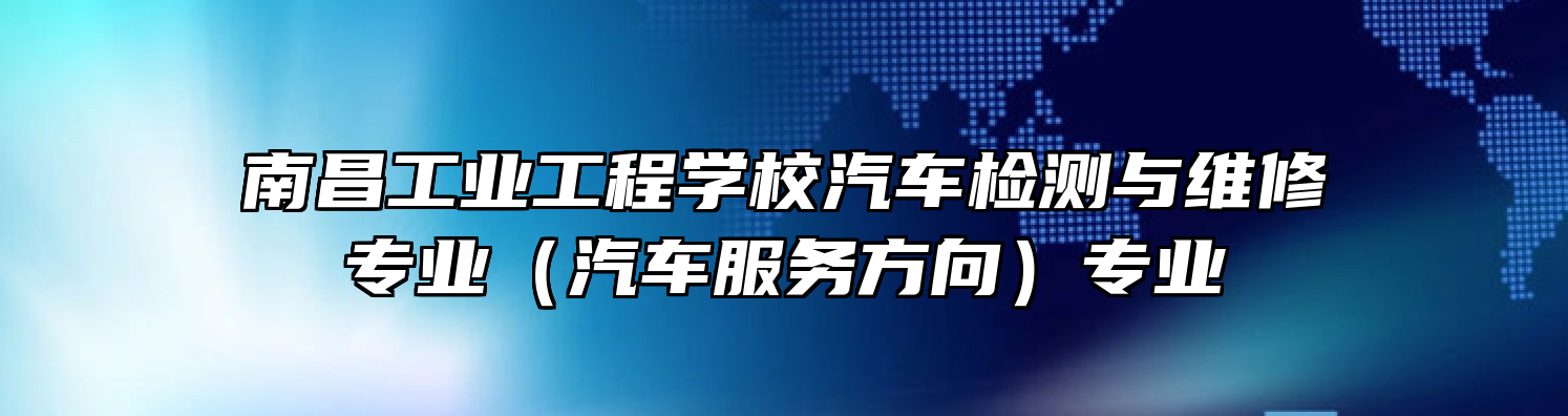 南昌工业工程学校汽车检测与维修专业（汽车服务方向）专业