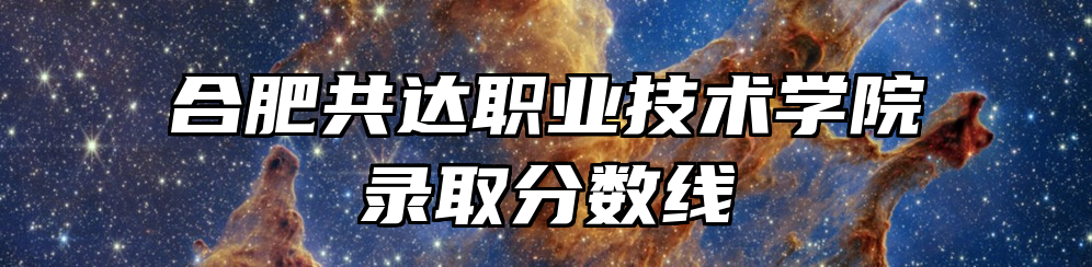 合肥共达职业技术学院录取分数线