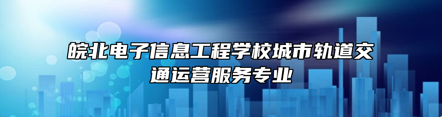 皖北电子信息工程学校城市轨道交通运营服务专业