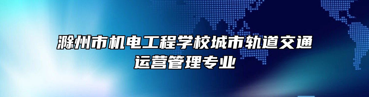 滁州市机电工程学校城市轨道交通运营管理专业