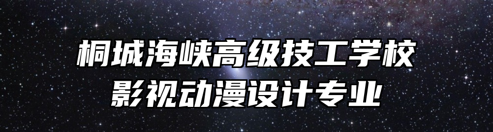 桐城海峡高级技工学校影视动漫设计专业