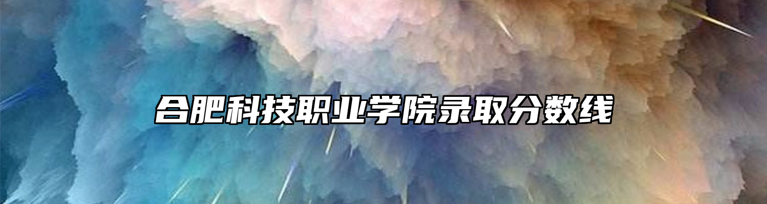 合肥科技职业学院录取分数线