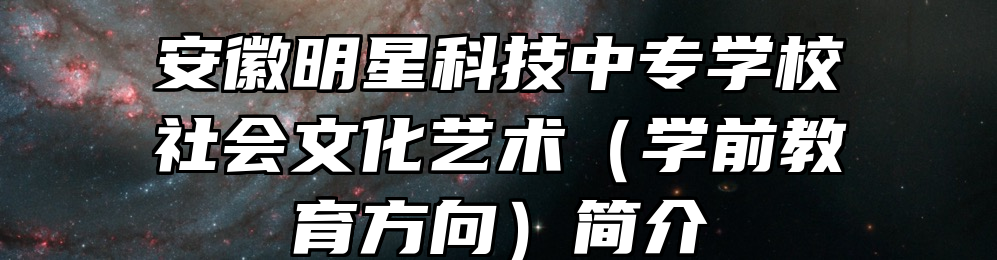 安徽明星科技中专学校社会文化艺术（学前教育方向）简介
