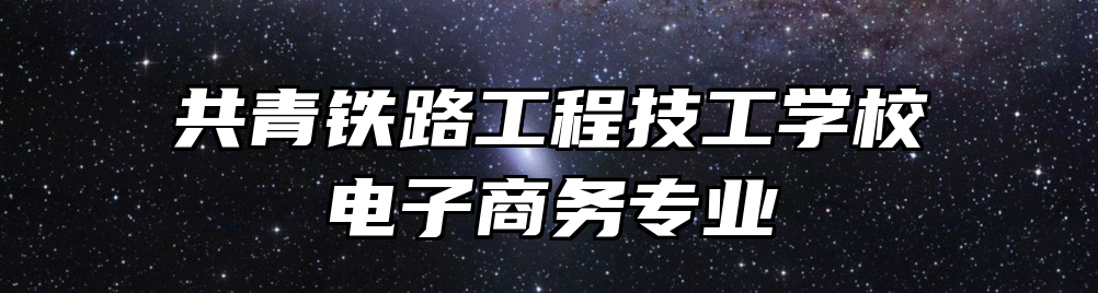 共青铁路工程技工学校电子商务专业