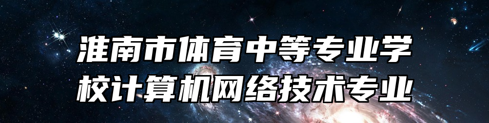 淮南市体育中等专业学校计算机网络技术专业