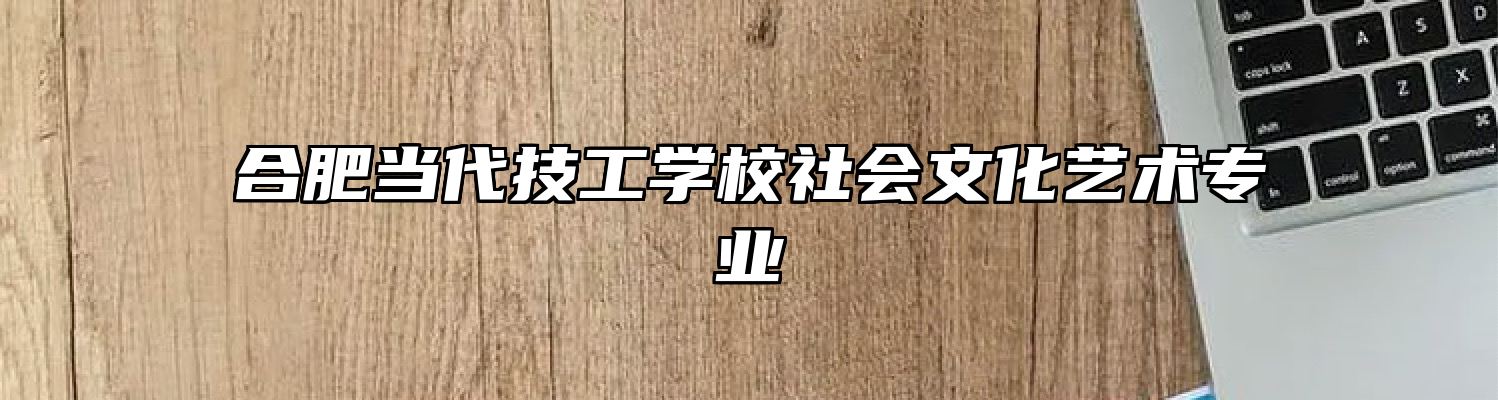 合肥当代技工学校社会文化艺术专业