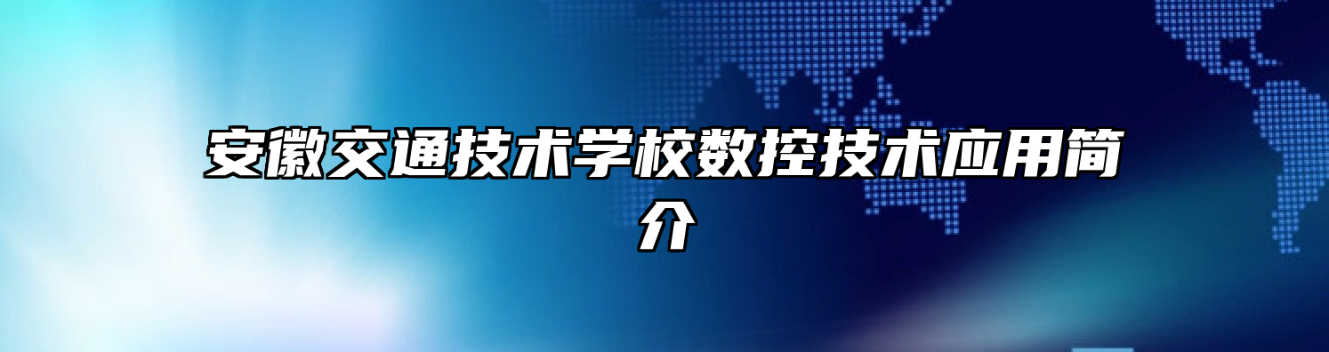 安徽交通技术学校数控技术应用简介