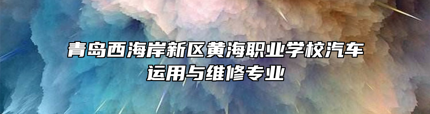 青岛西海岸新区黄海职业学校汽车运用与维修专业
