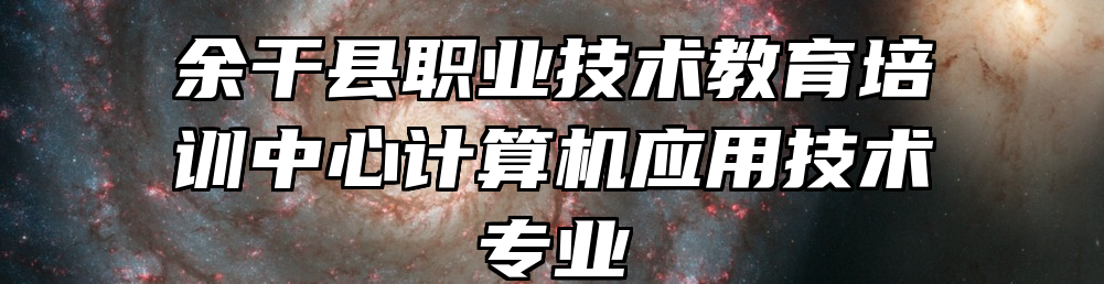 余干县职业技术教育培训中心计算机应用技术专业