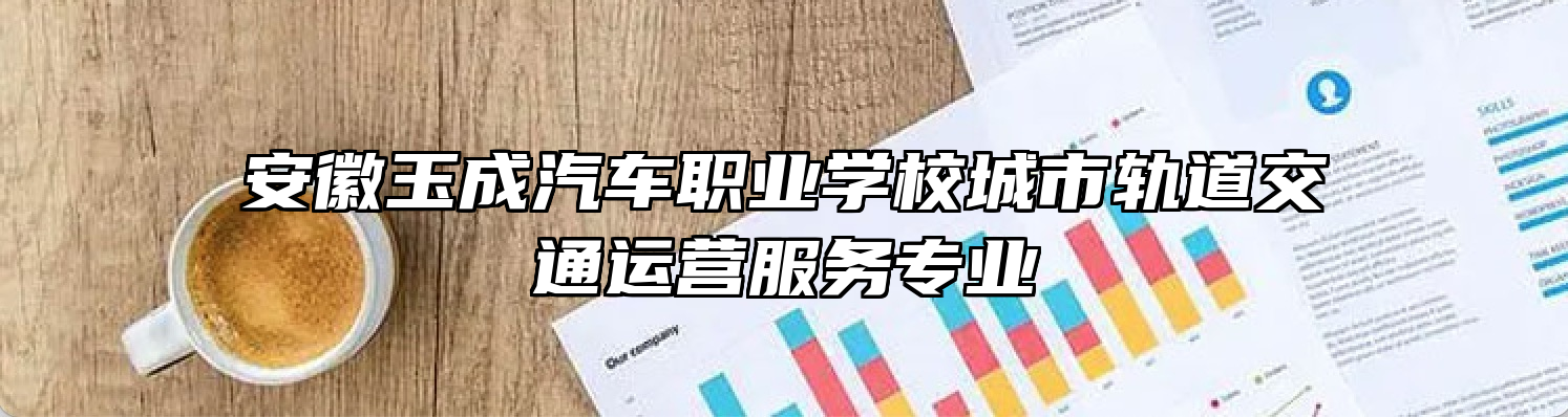 安徽玉成汽车职业学校城市轨道交通运营服务专业