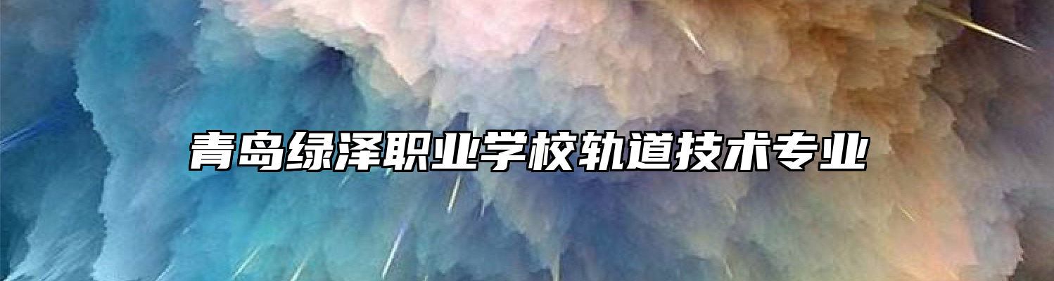 青岛绿泽职业学校轨道技术专业