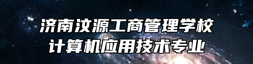 济南汶源工商管理学校计算机应用技术专业