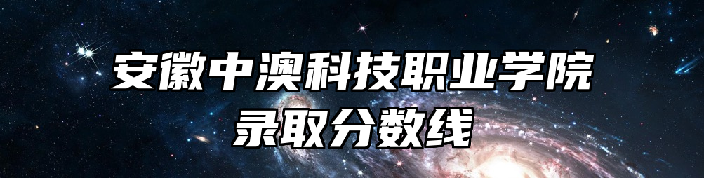 安徽中澳科技职业学院录取分数线