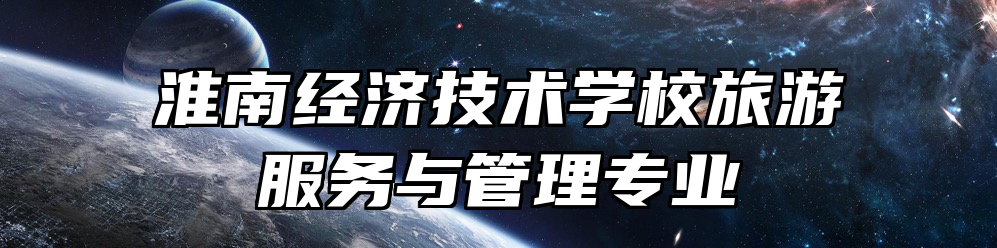 淮南经济技术学校旅游服务与管理专业