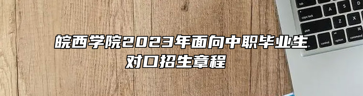 皖西学院2023年面向中职毕业生对口招生章程 