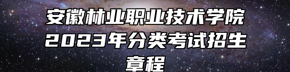 安徽林业职业技术学院2023年分类考试招生章程