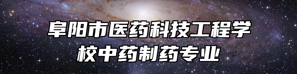 阜阳市医药科技工程学校中药制药专业