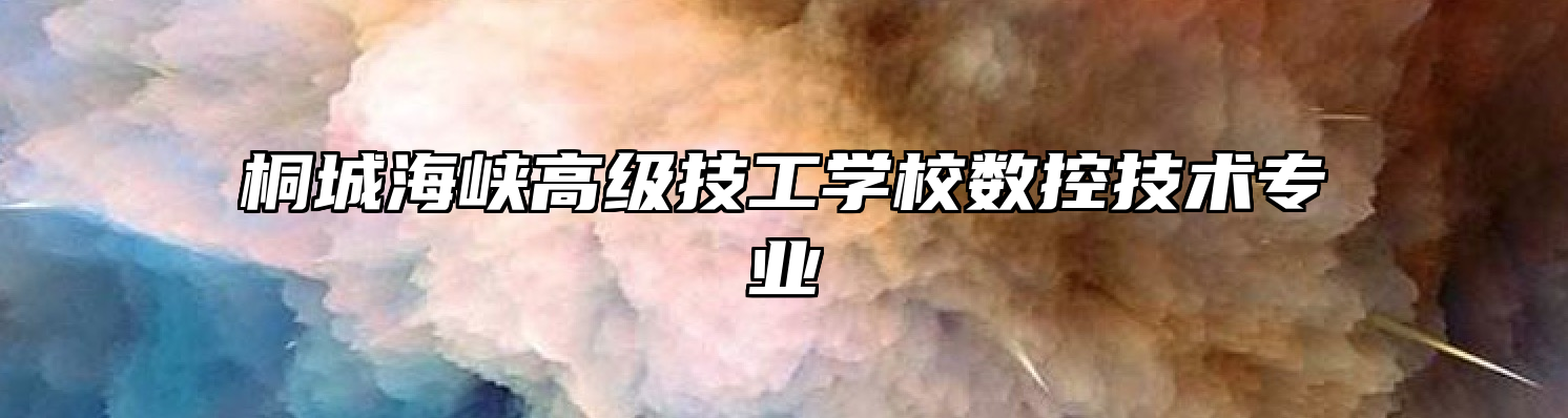桐城海峡高级技工学校数控技术专业