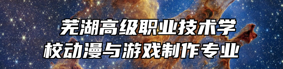  芜湖高级职业技术学校动漫与游戏制作专业