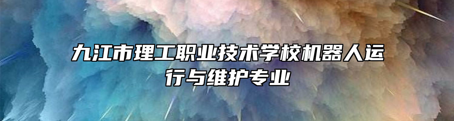 九江市理工职业技术学校机器人运行与维护专业