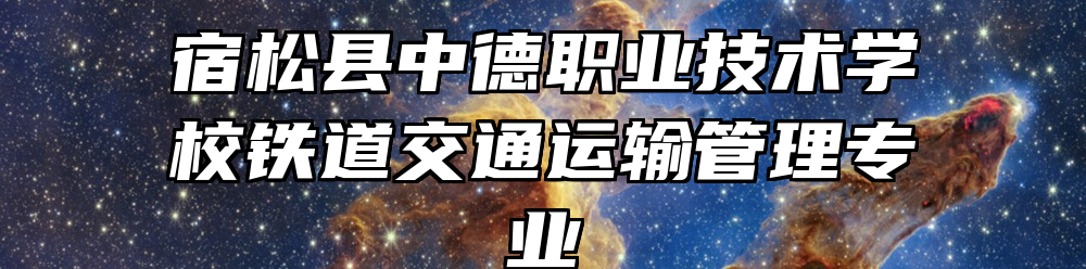 宿松县中德职业技术学校铁道交通运输管理专业