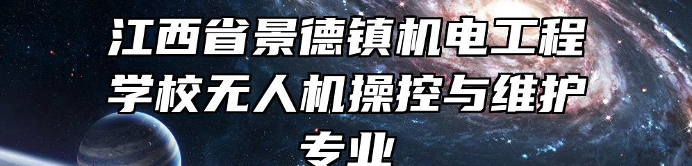 江西省景德镇机电工程学校无人机操控与维护专业