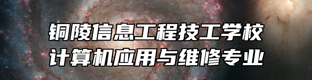 铜陵信息工程技工学校计算机应用与维修专业