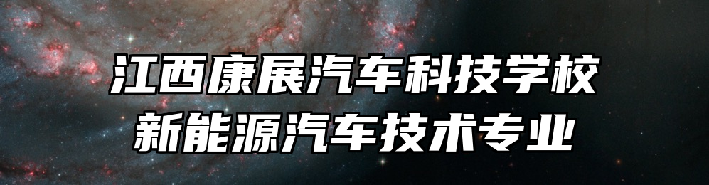 江西康展汽车科技学校新能源汽车技术专业