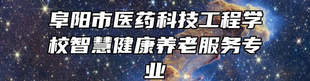 阜阳市医药科技工程学校智慧健康养老服务专业