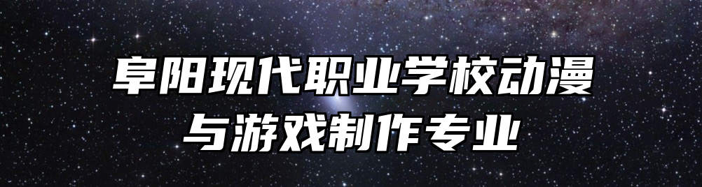 阜阳现代职业学校动漫与游戏制作专业