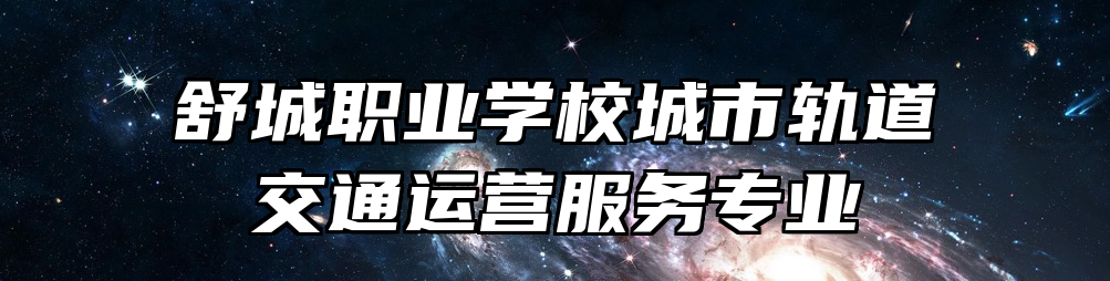 舒城职业学校城市轨道交通运营服务专业