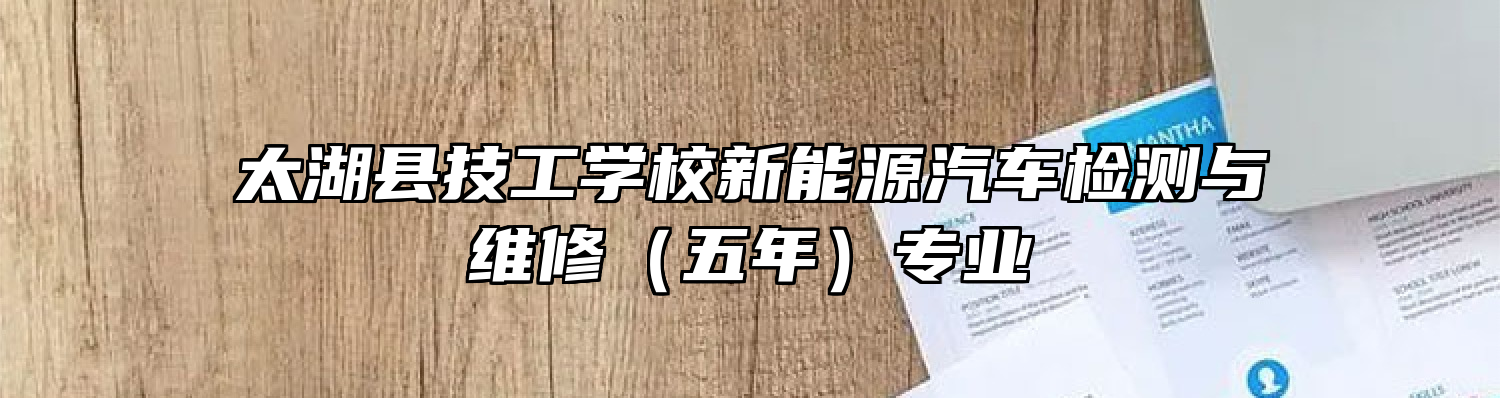 太湖县技工学校新能源汽车检测与维修（五年）专业