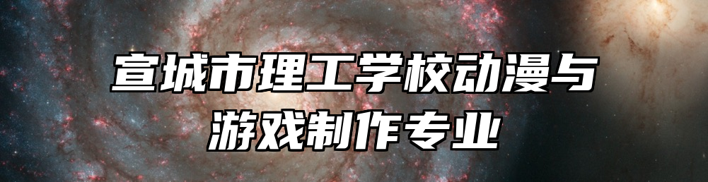 宣城市理工学校动漫与游戏制作专业