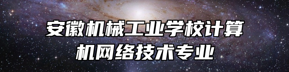 安徽机械工业学校计算机网络技术专业