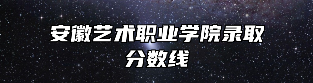 安徽艺术职业学院录取分数线