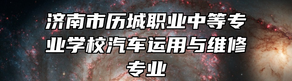 济南市历城职业中等专业学校汽车运用与维修专业
