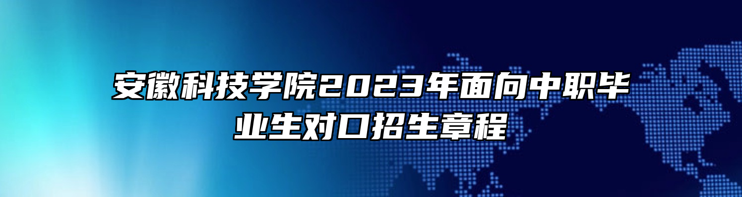 安徽科技学院2023年面向中职毕业生对口招生章程