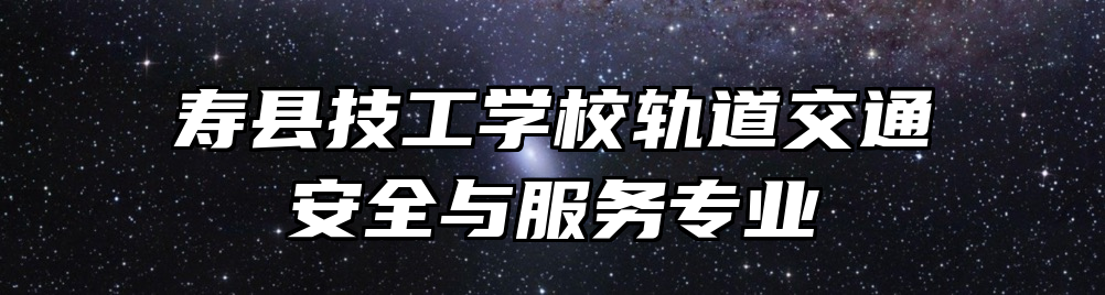 寿县技工学校轨道交通安全与服务专业