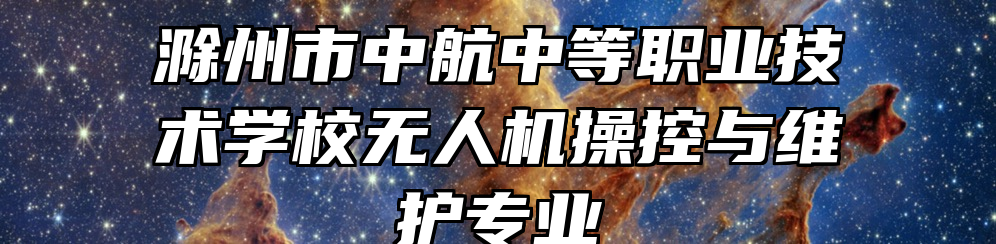 滁州市中航中等职业技术学校无人机操控与维护专业