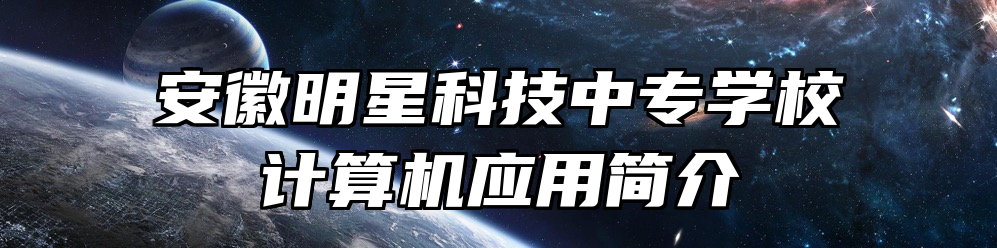 安徽明星科技中专学校计算机应用简介