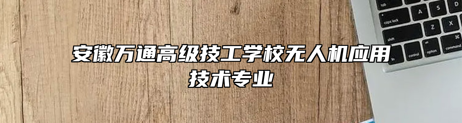 安徽万通高级技工学校无人机应用技术专业