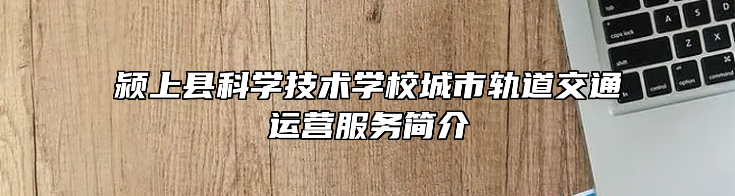 颍上县科学技术学校城市轨道交通运营服务简介