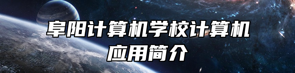 阜阳计算机学校计算机应用简介