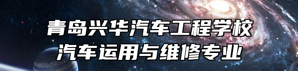 青岛兴华汽车工程学校汽车运用与维修专业