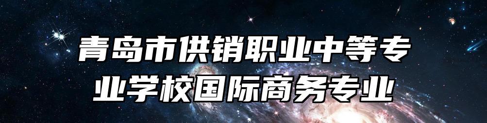 青岛市供销职业中等专业学校国际商务专业