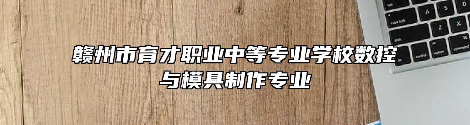 赣州市育才职业中等专业学校数控与模具制作专业