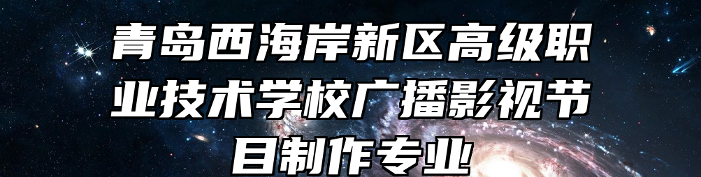 青岛西海岸新区高级职业技术学校广播影视节目制作专业