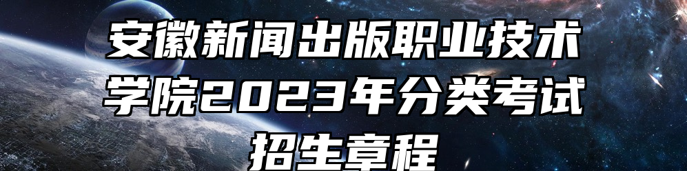 安徽新闻出版职业技术学院2023年分类考试招生章程