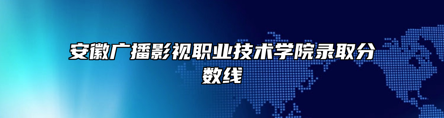 安徽广播影视职业技术学院录取分数线