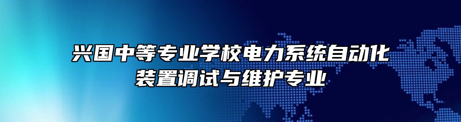 兴国中等专业学校电力系统自动化装置调试与维护专业